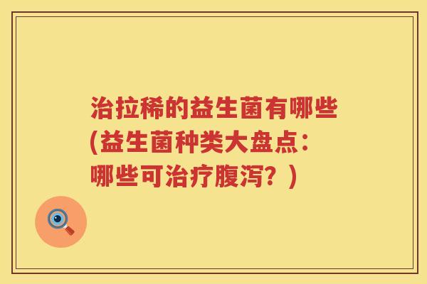 治拉稀的益生菌有哪些(益生菌种类大盘点：哪些可治疗腹泻？)