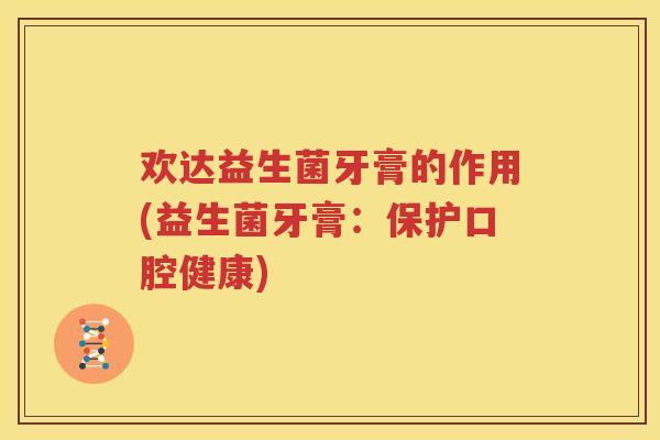 欢达益生菌牙膏的作用(益生菌牙膏：保护口腔健康)