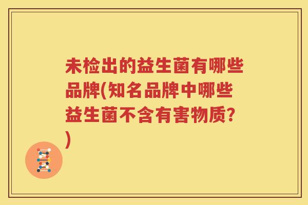 未检出的益生菌有哪些品牌(知名品牌中哪些益生菌不含有害物质？)