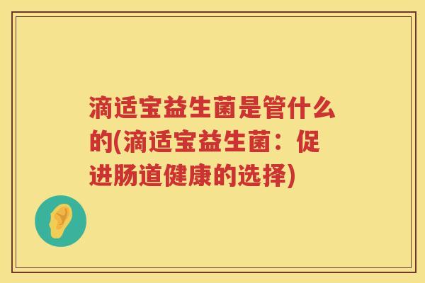 滴适宝益生菌是管什么的(滴适宝益生菌：促进肠道健康的选择)