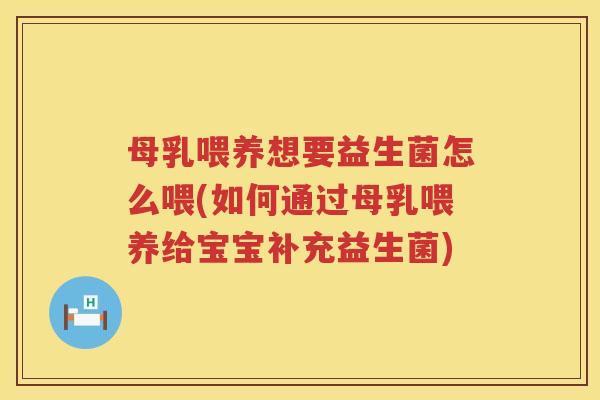 母乳喂养想要益生菌怎么喂(如何通过母乳喂养给宝宝补充益生菌)