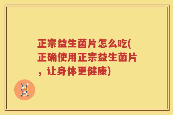 正宗益生菌片怎么吃(正确使用正宗益生菌片，让身体更健康)