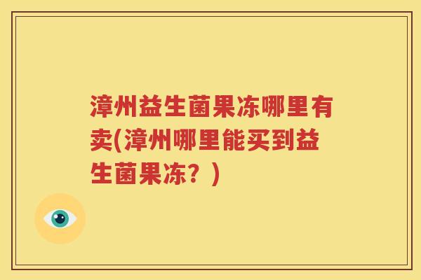 漳州益生菌果冻哪里有卖(漳州哪里能买到益生菌果冻？)