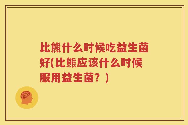 比熊什么时候吃益生菌好(比熊应该什么时候服用益生菌？)