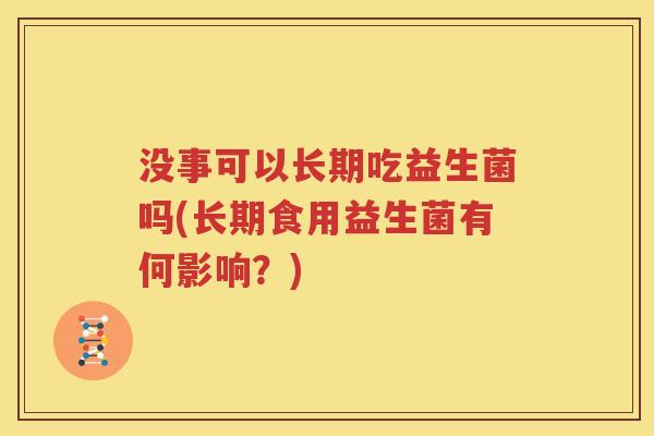 没事可以长期吃益生菌吗(长期食用益生菌有何影响？)