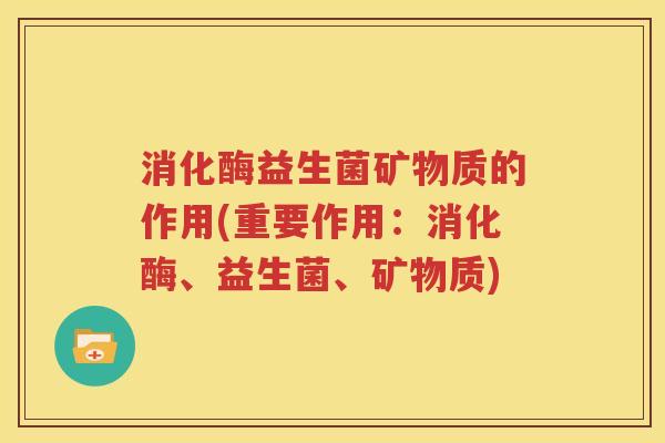 消化酶益生菌矿物质的作用(重要作用：消化酶、益生菌、矿物质)