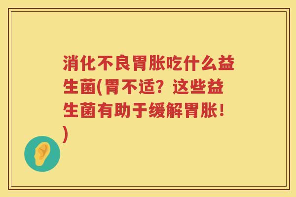 消化不良胃胀吃什么益生菌(胃不适？这些益生菌有助于缓解胃胀！)