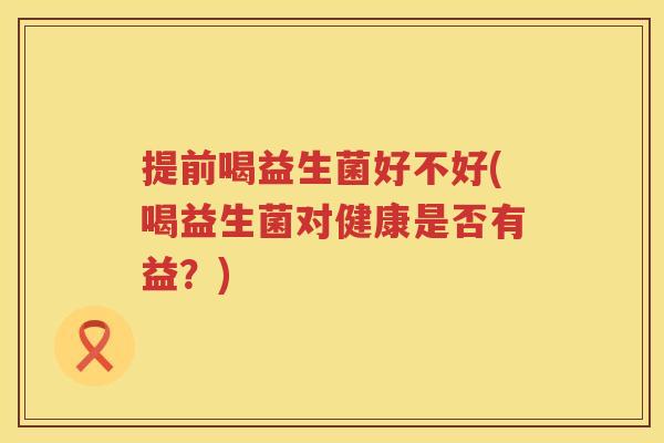 提前喝益生菌好不好(喝益生菌对健康是否有益？)