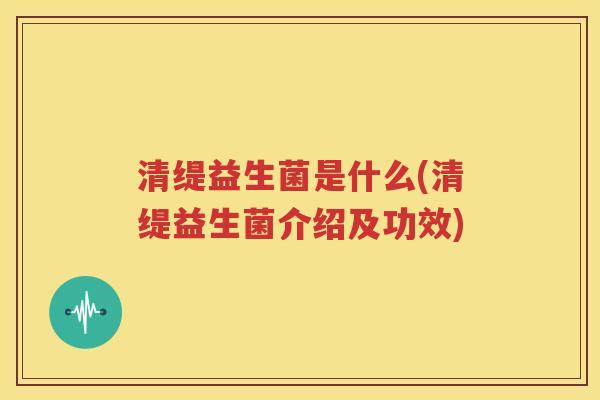 清缇益生菌是什么(清缇益生菌介绍及功效)