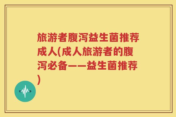 旅游者腹泻益生菌推荐成人(成人旅游者的腹泻必备——益生菌推荐)