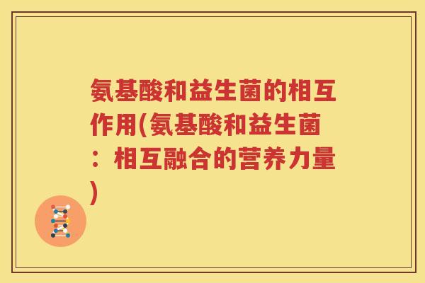 氨基酸和益生菌的相互作用(氨基酸和益生菌：相互融合的营养力量)