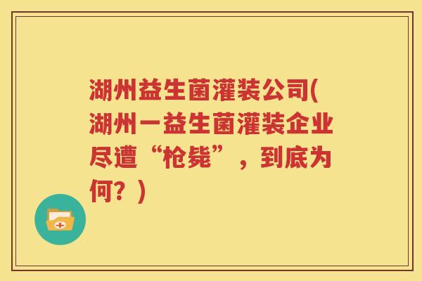 湖州益生菌灌装公司(湖州一益生菌灌装企业尽遭“枪毙”，到底为何？)