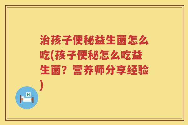 治孩子便秘益生菌怎么吃(孩子便秘怎么吃益生菌？营养师分享经验)