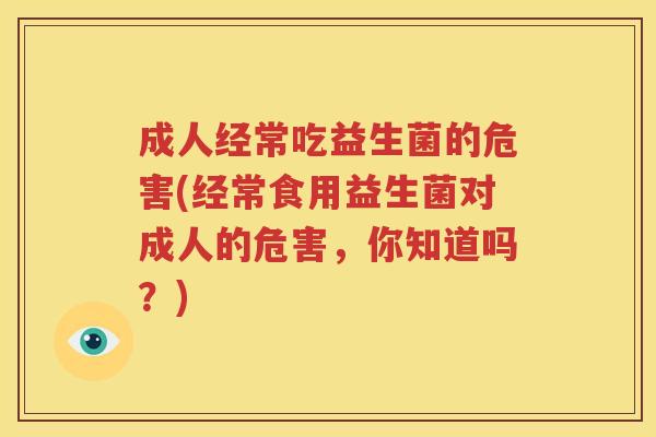 成人经常吃益生菌的危害(经常食用益生菌对成人的危害，你知道吗？)