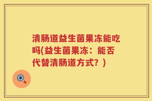 清肠道益生菌果冻能吃吗(益生菌果冻：能否代替清肠道方式？)