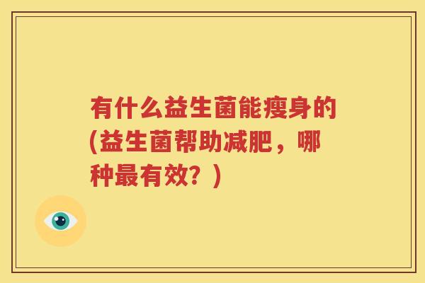 有什么益生菌能瘦身的(益生菌帮助减肥，哪种最有效？)