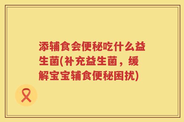 添辅食会便秘吃什么益生菌(补充益生菌，缓解宝宝辅食便秘困扰)