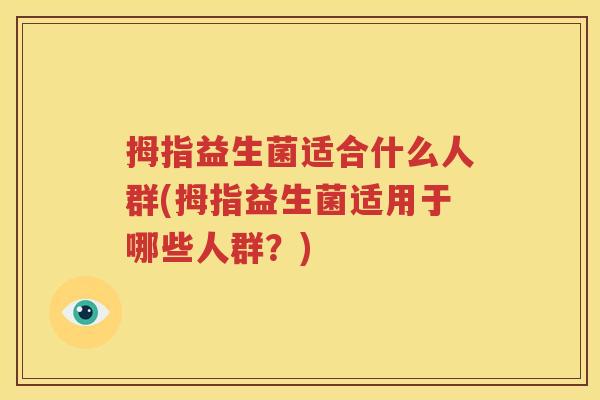 拇指益生菌适合什么人群(拇指益生菌适用于哪些人群？)