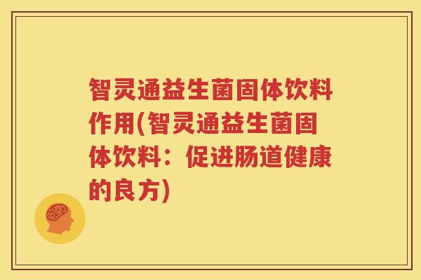 智灵通益生菌固体饮料作用(智灵通益生菌固体饮料：促进肠道健康的良方)
