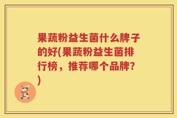 果蔬粉益生菌什么牌子的好(果蔬粉益生菌排行榜，推荐哪个品牌？)