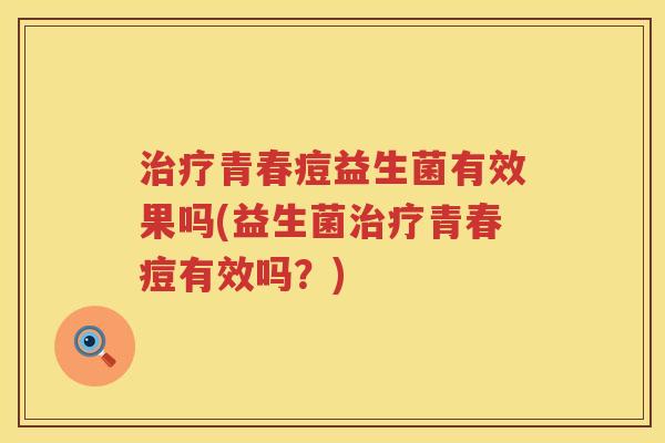 治疗青春痘益生菌有效果吗(益生菌治疗青春痘有效吗？)