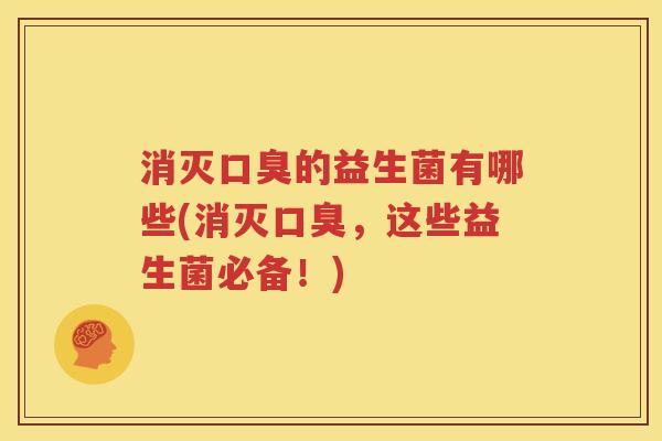 消灭口臭的益生菌有哪些(消灭口臭，这些益生菌必备！)