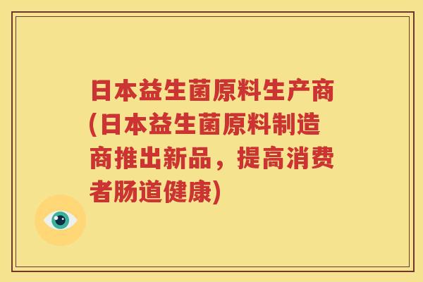 日本益生菌原料生产商(日本益生菌原料制造商推出新品，提高消费者肠道健康)