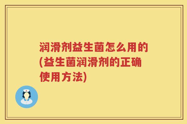 润滑剂益生菌怎么用的(益生菌润滑剂的正确使用方法)