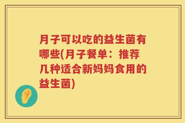 月子可以吃的益生菌有哪些(月子餐单：推荐几种适合新妈妈食用的益生菌)
