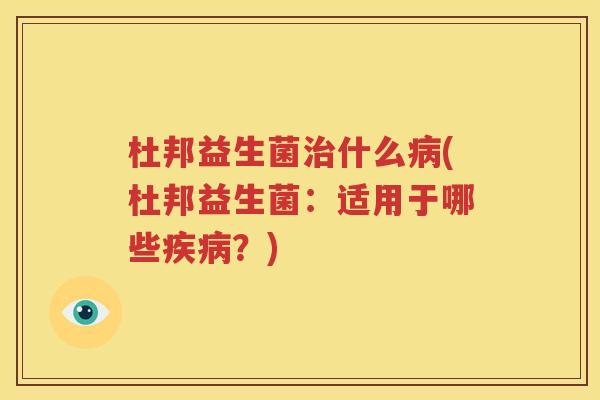 杜邦益生菌治什么病(杜邦益生菌：适用于哪些疾病？)