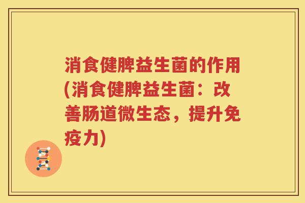 消食健脾益生菌的作用(消食健脾益生菌：改善肠道微生态，提升免疫力)