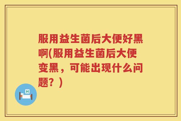 服用益生菌后大便好黑啊(服用益生菌后大便变黑，可能出现什么问题？)