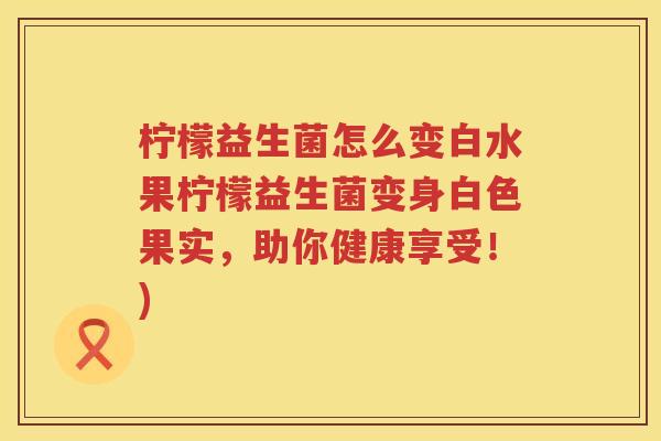柠檬益生菌怎么变白水果柠檬益生菌变身白色果实，助你健康享受！)