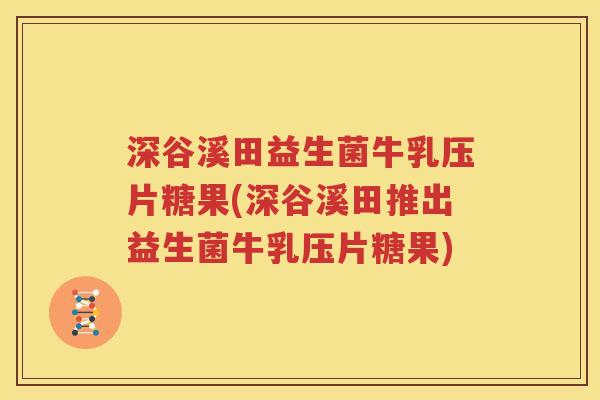 深谷溪田益生菌牛乳压片糖果(深谷溪田推出益生菌牛乳压片糖果)