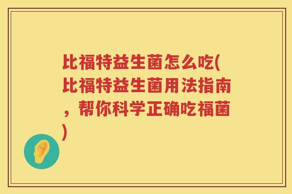 比福特益生菌怎么吃(比福特益生菌用法指南，帮你科学正确吃福菌)