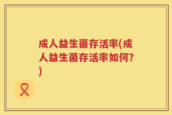 成人益生菌存活率(成人益生菌存活率如何？)