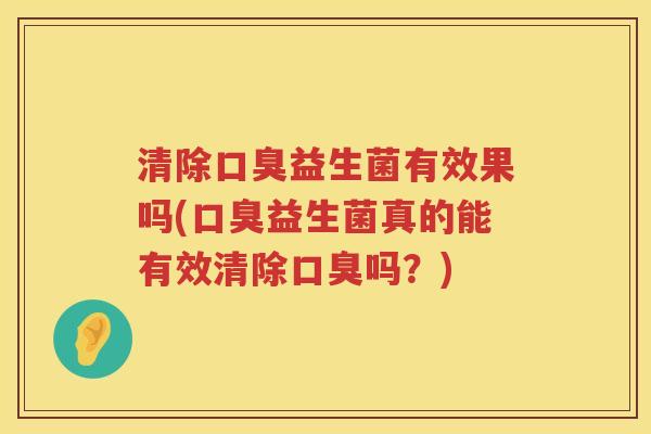 清除口臭益生菌有效果吗(口臭益生菌真的能有效清除口臭吗？)