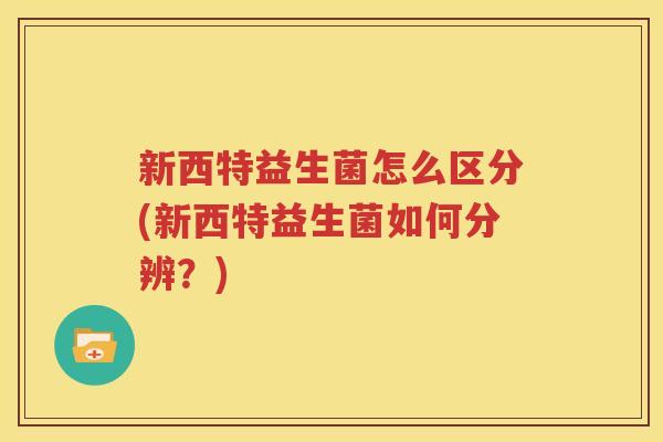 新西特益生菌怎么区分(新西特益生菌如何分辨？)