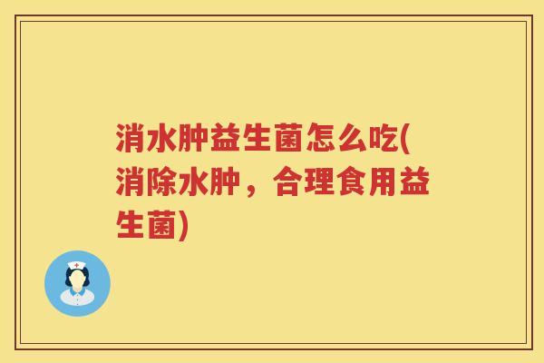 消水肿益生菌怎么吃(消除水肿，合理食用益生菌)