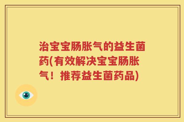 治宝宝肠胀气的益生菌药(有效解决宝宝肠胀气！推荐益生菌药品)