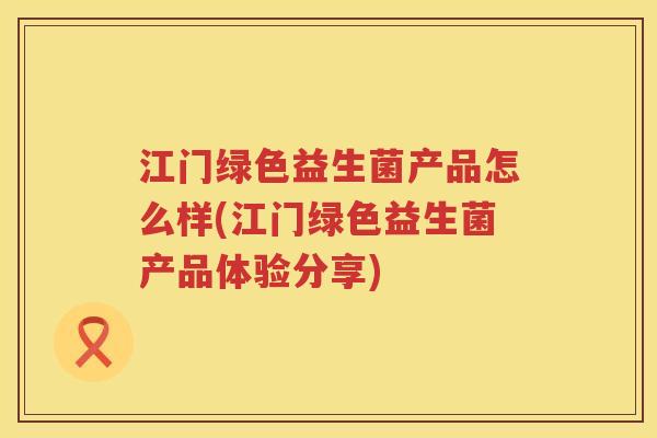 江门绿色益生菌产品怎么样(江门绿色益生菌产品体验分享)