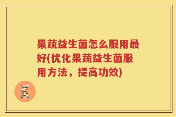 果蔬益生菌怎么服用最好(优化果蔬益生菌服用方法，提高功效)