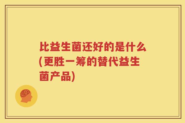 比益生菌还好的是什么(更胜一筹的替代益生菌产品)