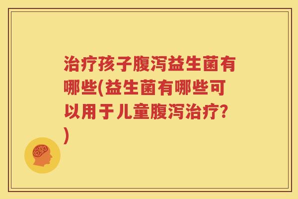 治疗孩子腹泻益生菌有哪些(益生菌有哪些可以用于儿童腹泻治疗？)