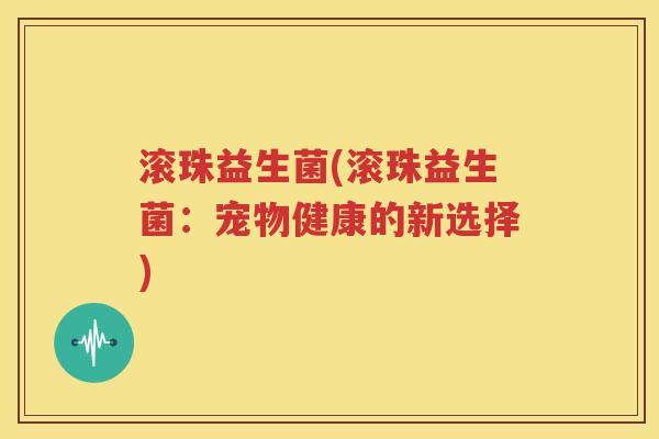 滚珠益生菌(滚珠益生菌：宠物健康的新选择)