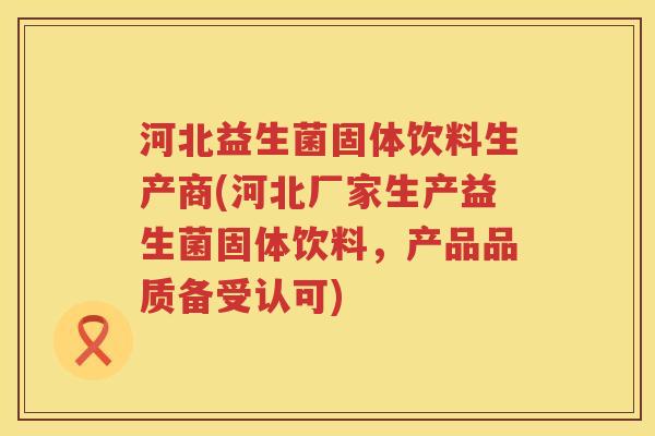河北益生菌固体饮料生产商(河北厂家生产益生菌固体饮料，产品品质备受认可)