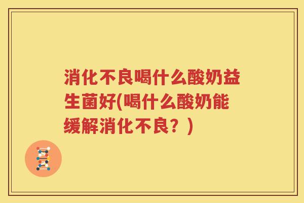 消化不良喝什么酸奶益生菌好(喝什么酸奶能缓解消化不良？)