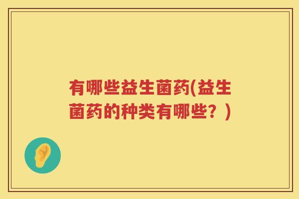 有哪些益生菌药(益生菌药的种类有哪些？)