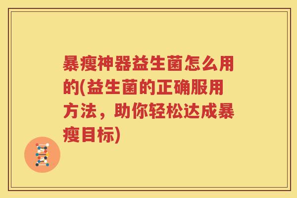 暴瘦神器益生菌怎么用的(益生菌的正确服用方法，助你轻松达成暴瘦目标)