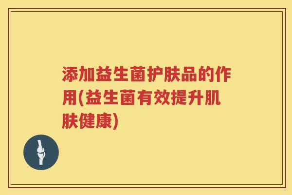 添加益生菌护肤品的作用(益生菌有效提升肌肤健康)
